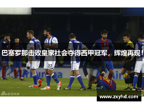 巴塞罗那击败皇家社会夺得西甲冠军，辉煌再现！