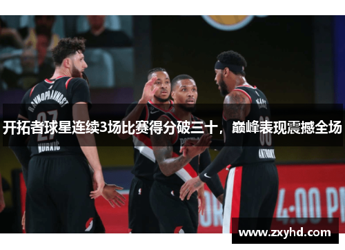 开拓者球星连续3场比赛得分破三十，巅峰表现震撼全场