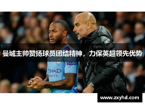 曼城主帅赞扬球员团结精神，力保英超领先优势