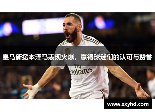 皇马新援本泽马表现火爆，赢得球迷们的认可与赞誉