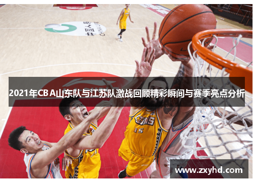 2021年CBA山东队与江苏队激战回顾精彩瞬间与赛季亮点分析